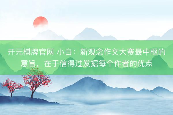 开元棋牌官网 小白:新观念作文大赛最中枢的意旨,在于信得过发掘每个作者的优点