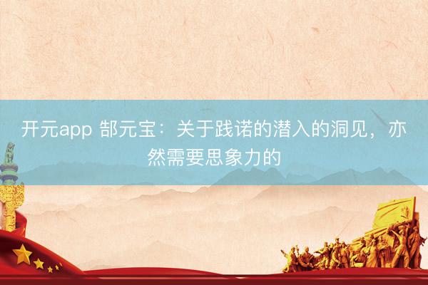 开元app 郜元宝:关于践诺的潜入的洞见,亦然需要思象力的