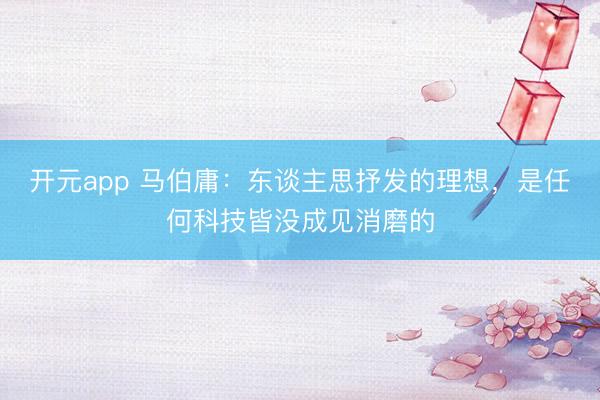 开元app 马伯庸：东谈主思抒发的理想，是任何科技皆没成见消磨的