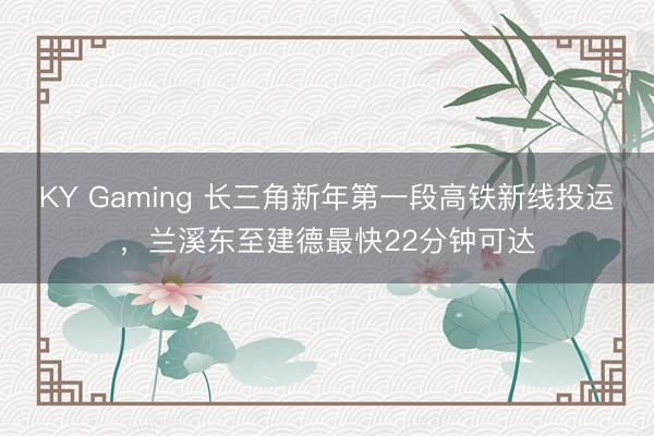 KY Gaming 长三角新年第一段高铁新线投运，兰溪东至建德最快22分钟可达