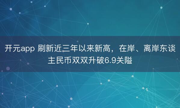 开元app 刷新近三年以来新高，在岸、离岸东谈主民币双双升破6.9关隘
