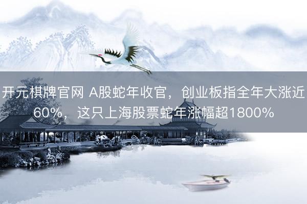 开元棋牌官网 A股蛇年收官，创业板指全年大涨近60%，这只上海股票蛇年涨幅超1800%