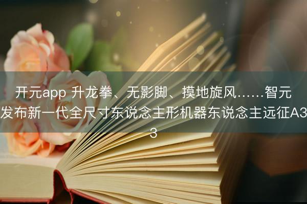 开元app 升龙拳、无影脚、摸地旋风……智元发布新一代全尺寸东说念主形机器东说念主远征A3