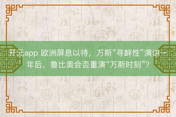开元app 欧洲屏息以待，万斯“寻衅性”演讲一年后，鲁比奥会否重演“万斯时刻”？