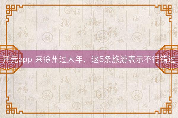 开元app 来徐州过大年，这5条旅游表示不行错过