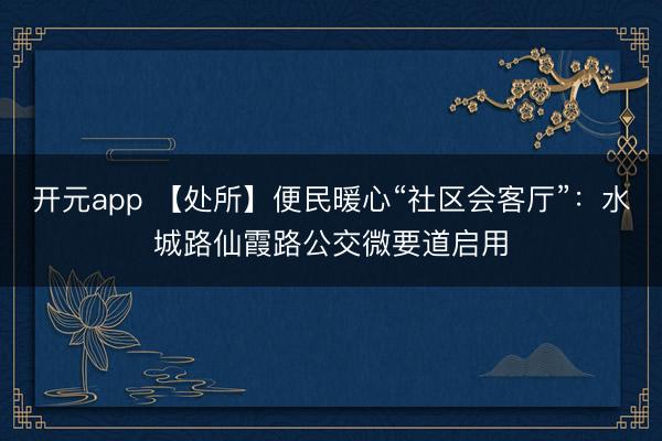 开元app 【处所】便民暖心“社区会客厅”：水城路仙霞路公交微要道启用