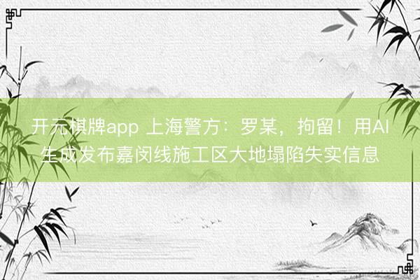 开元棋牌app 上海警方:罗某,拘留!用AI生成发布嘉闵线施工区大地塌陷失实信息