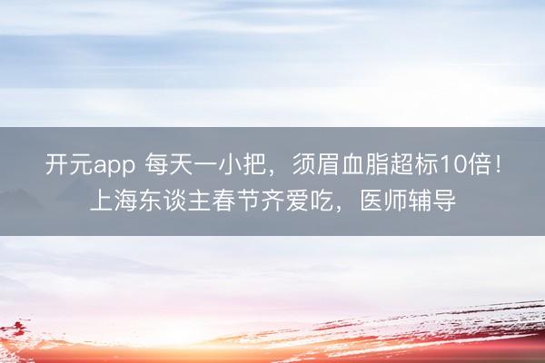 开元app 每天一小把，须眉血脂超标10倍！上海东谈主春节齐爱吃，医师辅导