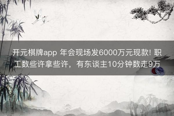 开元棋牌app 年会现场发6000万元现款! 职工数些许拿些许，有东谈主10分钟数走9万