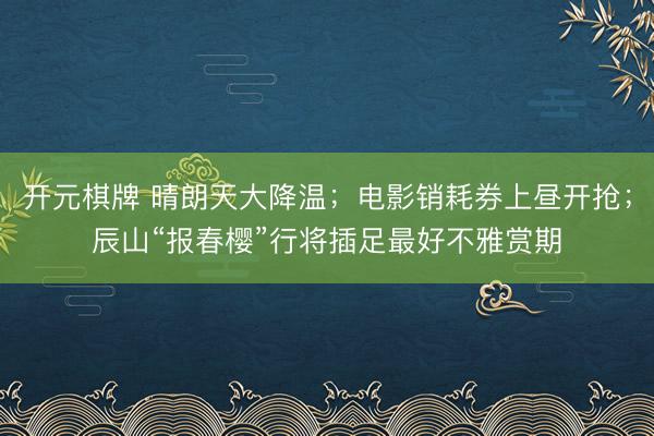 开元棋牌 晴朗天大降温；电影销耗券上昼开抢；辰山“报春樱”行将插足最好不雅赏期