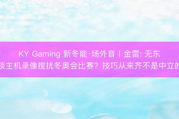 KY Gaming 新冬能·场外音丨金雷: 无东谈主机录像搅扰冬奥会比赛？技巧从来齐不是中立的