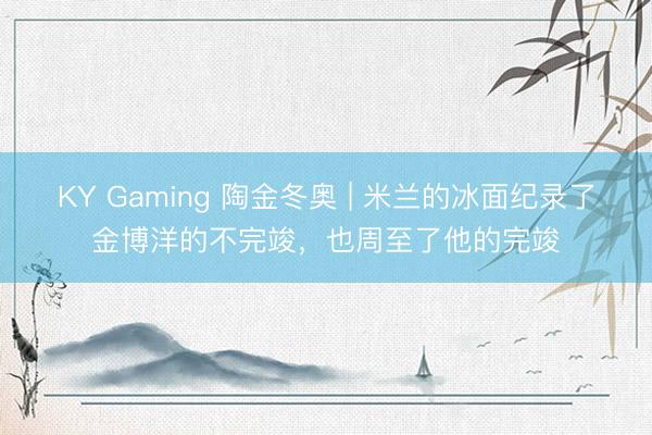 KY Gaming 陶金冬奥 | 米兰的冰面纪录了金博洋的不完竣，也周至了他的完竣