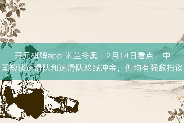 开元棋牌app 米兰冬奥｜2月14日看点：中国短谈速滑队和速滑队双线冲金，但均有强敌挡谈