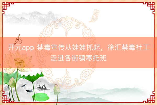 开元app 禁毒宣传从娃娃抓起，徐汇禁毒社工走进各街镇寒托班