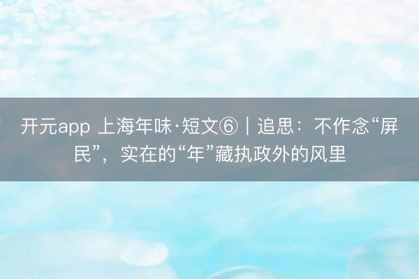 开元app 上海年味·短文⑥|追思:不作念“屏民”,实在的“年”藏执政外的风里