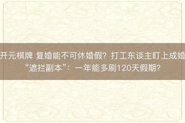 开元棋牌 复婚能不可休婚假？打工东谈主盯上成婚“遮拦副本”：一年能多刷120天假期？