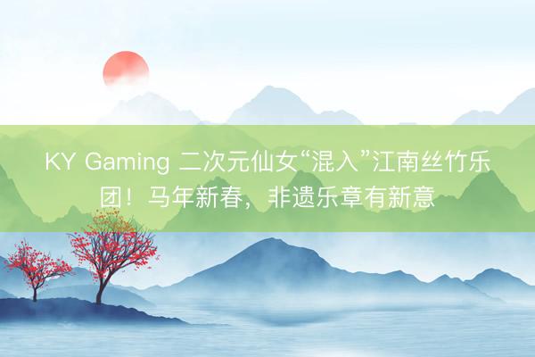 KY Gaming 二次元仙女“混入”江南丝竹乐团!马年新春,非遗乐章有新意