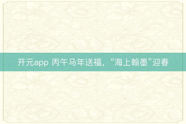 开元app 丙午马年送福，“海上翰墨”迎春
