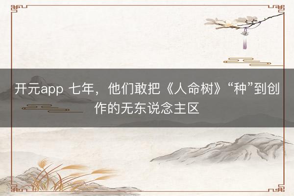 开元app 七年，他们敢把《人命树》“种”到创作的无东说念主区