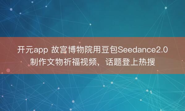 开元app 故宫博物院用豆包Seedance2.0制作文物祈福视频，话题登上热搜