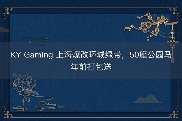 KY Gaming 上海爆改环城绿带，50座公园马年前打包送