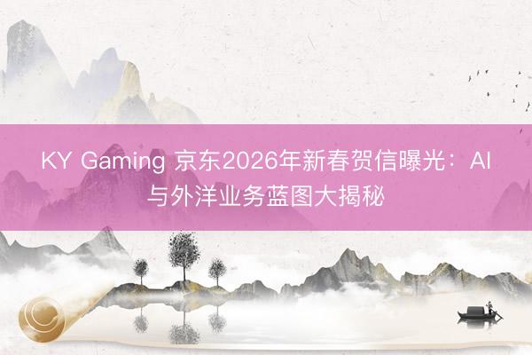 KY Gaming 京东2026年新春贺信曝光:AI与外洋业务蓝图大揭秘