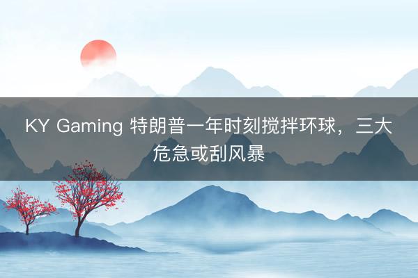 KY Gaming 特朗普一年时刻搅拌环球，三大危急或刮风暴