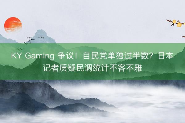 KY Gaming 争议！自民党单独过半数？日本记者质疑民调统计不客不雅