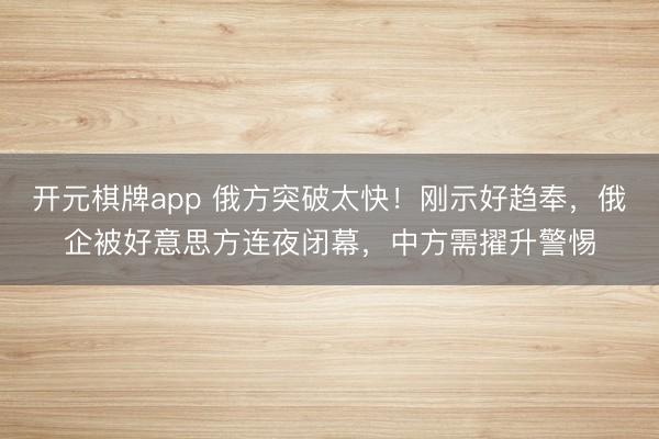 开元棋牌app 俄方突破太快!刚示好趋奉,俄企被好意思方连夜闭幕,中方需擢升警惕