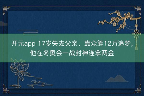 开元app 17岁失去父亲、靠众筹12万追梦，他在冬奥会一战封神连拿两金