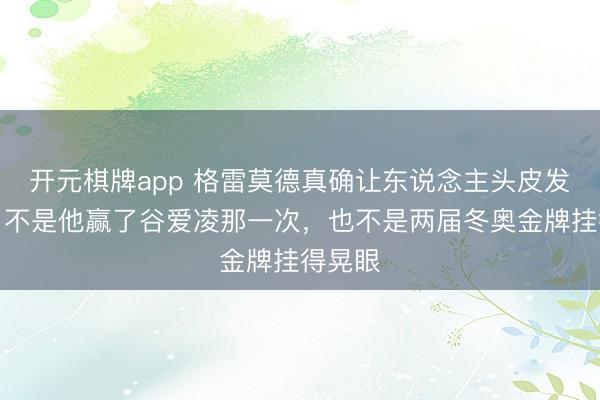 开元棋牌app 格雷莫德真确让东说念主头皮发麻的,不是他赢了谷爱凌那一次,也不是两届冬奥金牌挂得晃眼