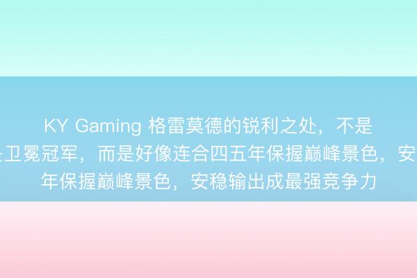KY Gaming 格雷莫德的锐利之处，不是赢了谷爱凌，也不是卫冕冠军，而是好像连合四五年保握巅峰景色，安稳输出成最强竞争力