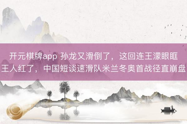 开元棋牌app 孙龙又滑倒了，这回连王濛眼眶王人红了，<a href=