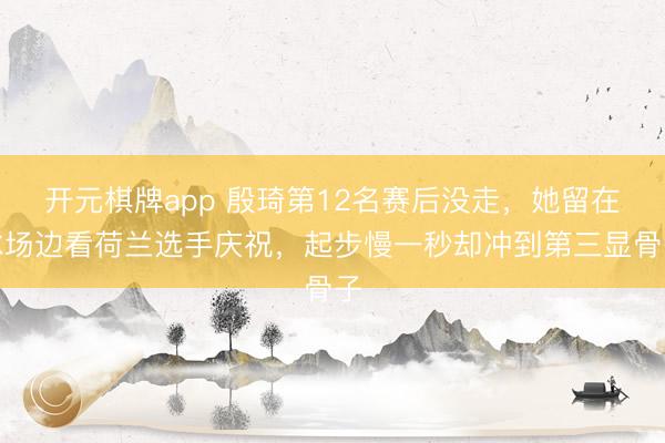 开元棋牌app 殷琦第12名赛后没走，她留在冰场边看荷兰选手庆祝，起步慢一秒却冲到第三显骨子