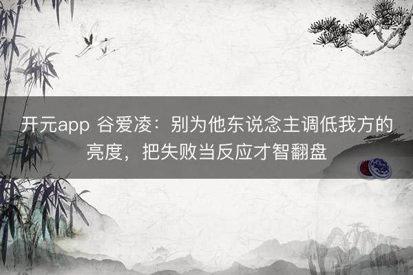 开元app 谷爱凌：别为他东说念主调低我方的亮度，把失败当反应才智翻盘