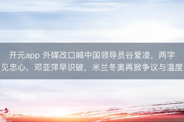 开元app 外媒改口喊中国领导员谷爱凌，两字见忠心，邓亚萍早识破，米兰冬奥再掀争议与温度