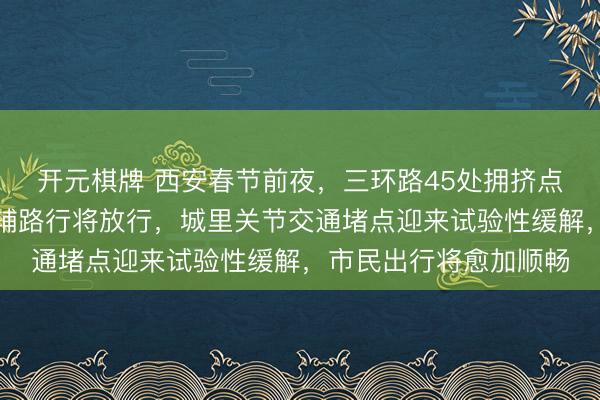 开元棋牌 西安春节前夜，三环路45处拥挤点微改造参加斥逐，主辅路行将放行，城里关节交通堵点迎来试验性缓解，市民出行将愈加顺畅