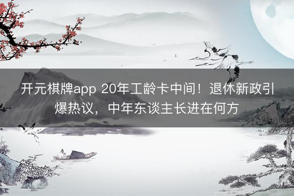 开元棋牌app 20年工龄卡中间！退休新政引爆热议，中年东谈主长进在何方