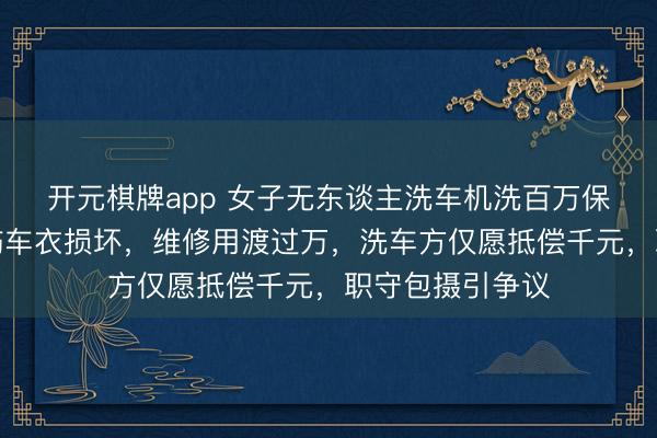 开元棋牌app 女子无东谈主洗车机洗百万保时捷致车漆刮伤车衣损坏，维修用渡过万，洗车方仅愿抵偿千元，职守包摄引争议