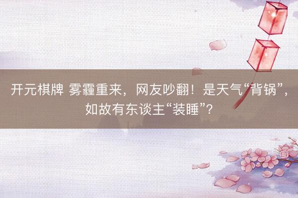 开元棋牌 雾霾重来，网友吵翻！是天气“背锅”，如故有东谈主“装睡”？