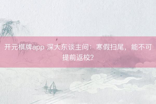 开元棋牌app 深大东谈主问：寒假扫尾，能不可提前返校？