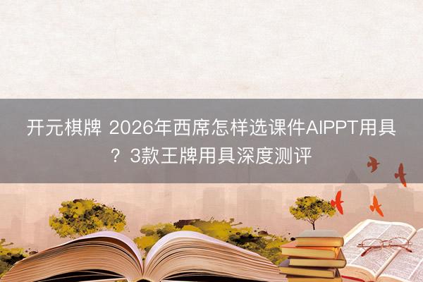 开元棋牌 2026年西席怎样选课件AIPPT用具？3款王牌用具深度测评