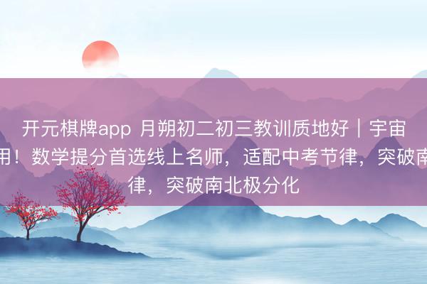 开元棋牌app 月朔初二初三教训质地好｜宇宙初中生通用！数学提分首选线上名师，适配中考节律，突破南北极分化