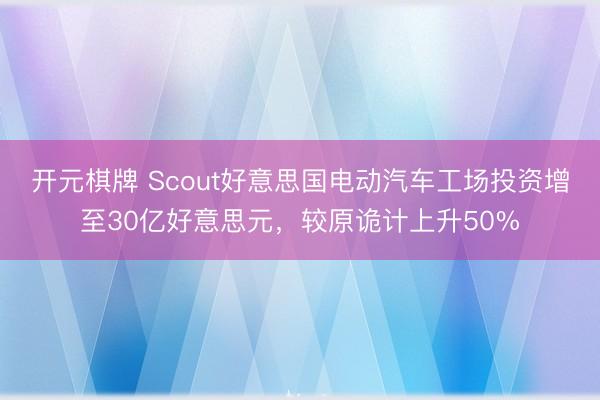 开元棋牌 Scout好意思国电动汽车工场投资增至30亿好意思元，较原诡计上升50%