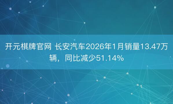 开元棋牌官网 长安汽车2026年1月销量13.47万辆，同比减少51.14%