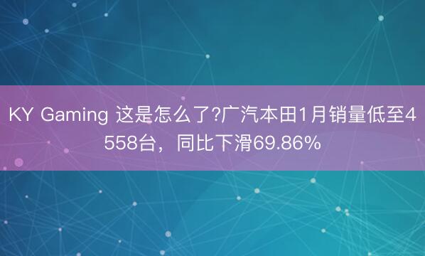 KY Gaming 这是怎么了?广汽本田1月销量低至4558台，同比下滑69.86%