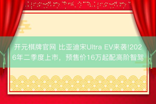 开元棋牌官网 比亚迪宋Ultra EV来袭!2026年二季度上市，预售价16万起配高阶智驾