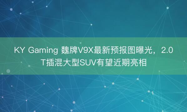 KY Gaming 魏牌V9X最新预报图曝光，2.0T插混大型SUV有望近期亮相