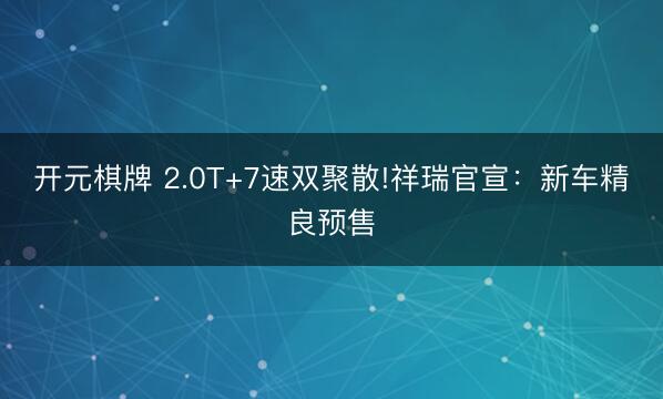 开元棋牌 2.0T+7速双聚散!祥瑞官宣:新车精良预售