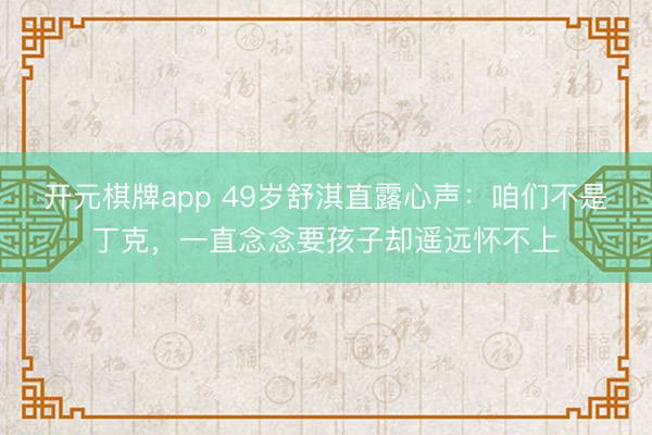 开元棋牌app 49岁舒淇直露心声：咱们不是丁克，一直念念要孩子却遥远怀不上